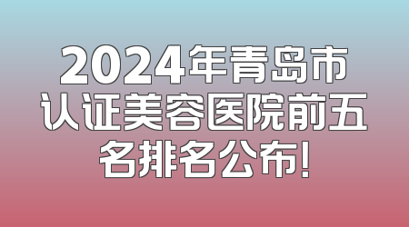 2024年青岛市认证美容医院前五名排名公布！