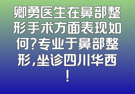卿勇医生在鼻部整形手术方面表现如何？专业于鼻部整形，坐诊四川华西！