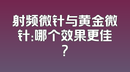 射频微针与黄金微针：哪个效果更佳？