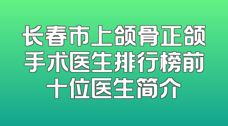 长春市上颌骨正颌手术医生排行榜前十位医生简介