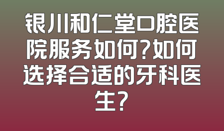 银川和仁堂口腔医院服务如何？如何选择合适的牙科医生？