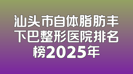 汕头市自体脂肪丰下巴整形医院排名榜2025年