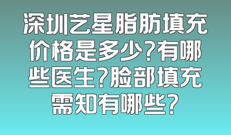 深圳艺星脂肪填充价格是多少？有哪些医生？脸部填充需知有哪些？