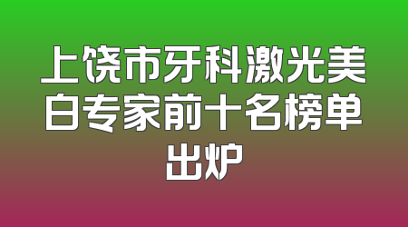 上饶市牙科激光美白专家前十名榜单出炉