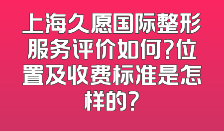 上海久愿国际整形服务评价如何？位置及收费标准是怎样的？