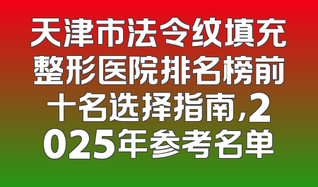 天津市法令纹填充整形医院排名榜前十名选择指南，2025年参考名单