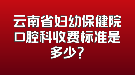 云南省妇幼保健院口腔科收费标准是多少？