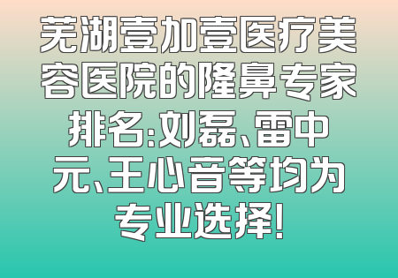 芜湖壹加壹医疗美容医院的隆鼻专家排名：刘磊、雷中元、王心音等均为专业选择！