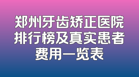 郑州牙齿矫正医院排行榜及真实患者费用一览表