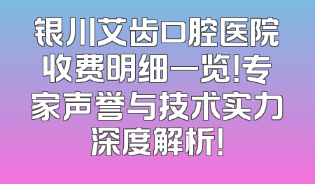 银川艾齿口腔医院收费明细一览！专家声誉与技术实力深度解析！