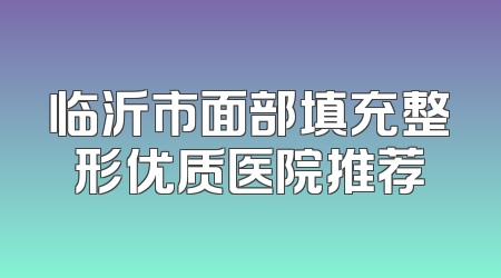 临沂市面部填充整形优质医院推荐