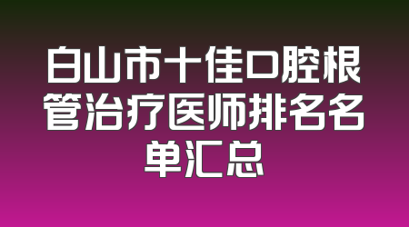 白山市十佳口腔根管治疗医师排名名单汇总