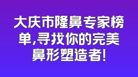 大庆市隆鼻专家榜单，寻找你的完美鼻形塑造者！