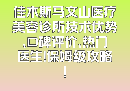 佳木斯马文山医疗美容诊所技术优势、口碑评价、热门医生！保姆级攻略！