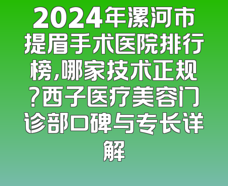 2024年漯河市提眉手术医院排行榜，哪家技术正规？西子医疗美容门诊部口碑与专长详解