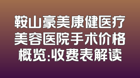 鞍山豪美康健医疗美容医院手术价格概览：收费表解读