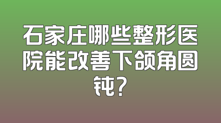 石家庄哪些整形医院能改善下颌角圆钝？