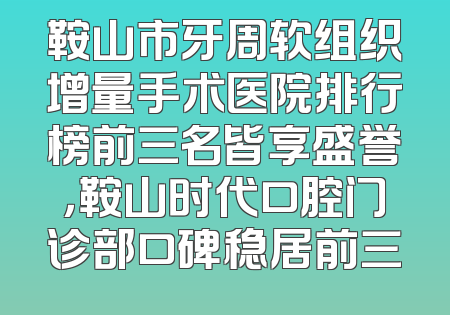 鞍山市牙周软组织增量手术医院排行榜前三名皆享盛誉，鞍山时代口腔门诊部口碑稳居前三