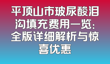 平顶山市玻尿酸泪沟填充费用一览：全版详细解析与惊喜优惠