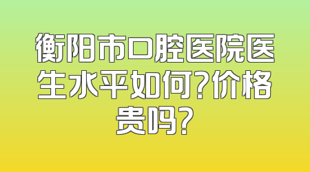 衡阳市口腔医院医生水平如何？价格贵吗？
