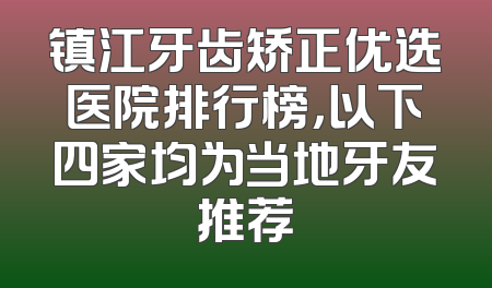 镇江牙齿矫正优选医院排行榜，以下四家均为当地牙友推荐