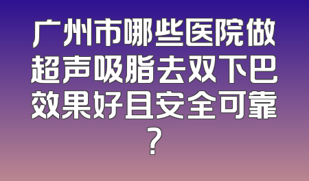 广州市哪些医院做超声吸脂去双下巴效果好且安全可靠？