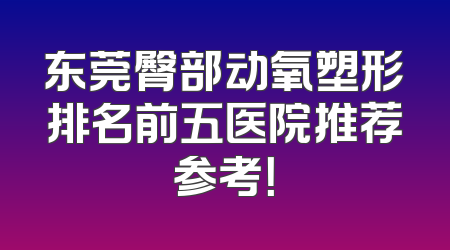 东莞臀部动氧塑形排名前五医院推荐参考！