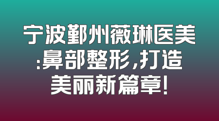 宁波鄞州薇琳医美：鼻部整形，打造美丽新篇章！
