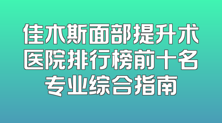 佳木斯面部提升术医院排行榜前十名专业综合指南