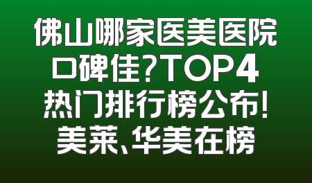 佛山哪家医美医院口碑佳？TOP4热门排行榜公布！美莱、华美在榜