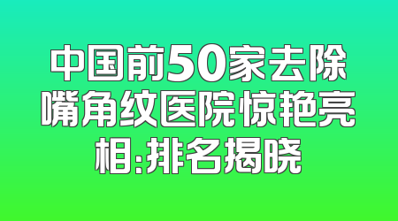 中国前50家去除嘴角纹医院惊艳亮相：排名揭晓