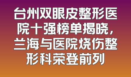 台州双眼皮整形医院十强榜单揭晓，兰海与医院烧伤整形科荣登前列