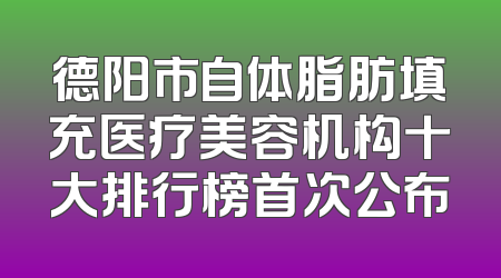 德阳市自体脂肪填充医疗美容机构十大排行榜首次公布