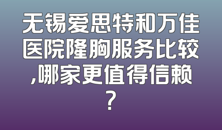 无锡爱思特和万佳医院隆胸服务比较，哪家更值得信赖？