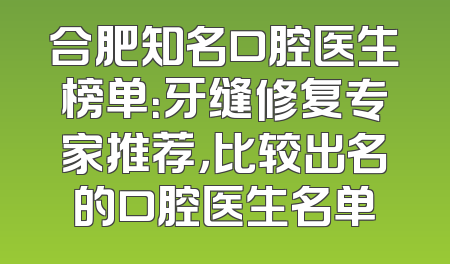 合肥知名口腔医生榜单：牙缝修复专家推荐，比较出名的口腔医生名单