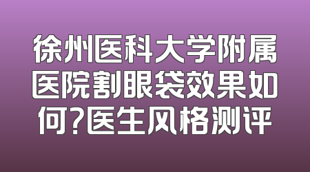 徐州医科大学附属医院割眼袋效果如何？医生风格测评