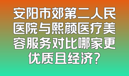 安阳市郊第二人民医院与熙颜医疗美容服务对比哪家更优质且经济？