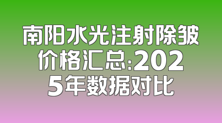 南阳水光注射除皱价格汇总：2025年数据对比