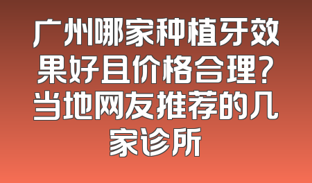 广州哪家种植牙效果好且价格合理？当地网友推荐的几家诊所