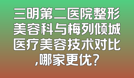 三明第二医院整形美容科与梅列倾城医疗美容技术对比，哪家更优？