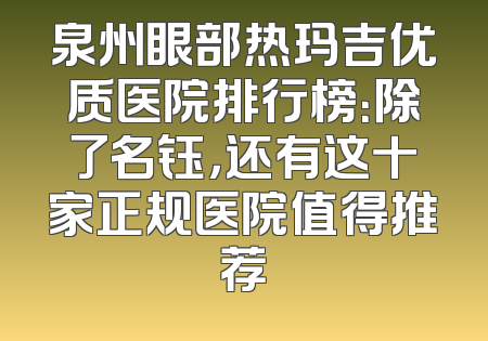泉州眼部热玛吉优质医院排行榜：除了名钰，还有这十家正规医院值得推荐