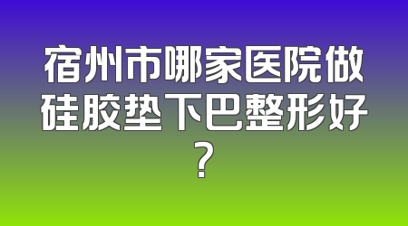 宿州市哪家医院做硅胶垫下巴整形好？
