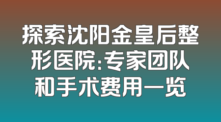 探索沈阳金皇后整形医院：专家团队和手术费用一览