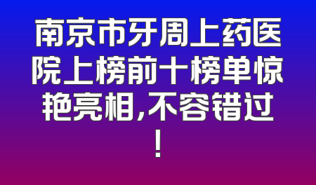 南京市牙周上药医院上榜前十榜单惊艳亮相，不容错过！
