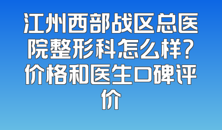 江州西部战区总医院整形科怎么样？价格和医生口碑评价