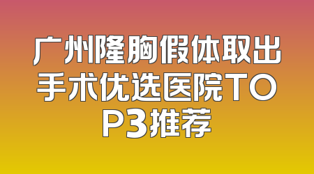 广州隆胸假体取出手术优选医院TOP3推荐