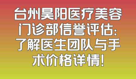 台州昊阳医疗美容门诊部信誉评估：了解医生团队与手术价格详情！