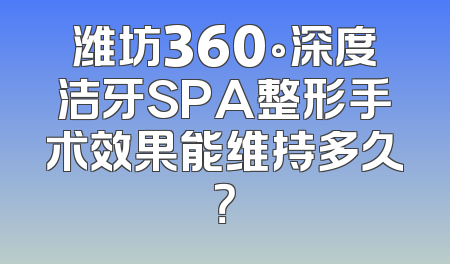 潍坊360°深度洁牙SPA整形手术效果能维持多久？