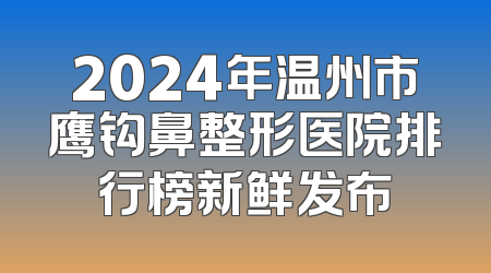 2024年温州市鹰钩鼻整形医院排行榜新鲜发布