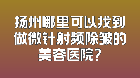 扬州哪里可以找到做微针射频除皱的美容医院？
